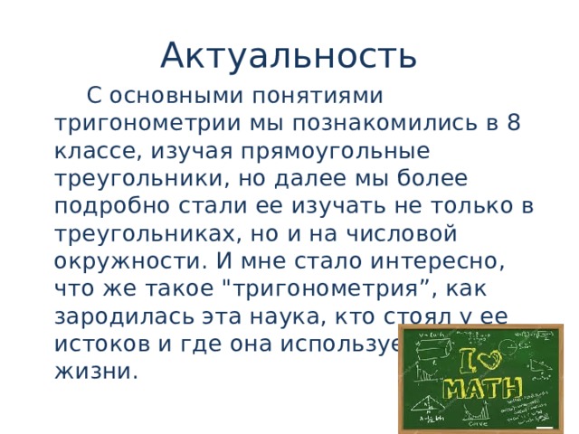 Актуальность  С основными понятиями тригонометрии мы познакомились в 8 классе, изучая прямоугольные треугольники, но далее мы более подробно стали ее изучать не только в треугольниках, но и на числовой окружности. И мне стало интересно, что же такое 