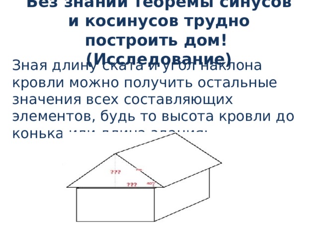Без знаний теоремы синусов и косинусов трудно построить дом!  (Исследование) Зная длину ската и угол наклона кровли можно получить остальные значения всех составляющих элементов, будь то высота кровли до конька или длина здания: 