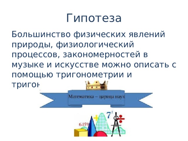 Гипотеза Большинство физических явлений природы, физиологический процессов, закономерностей в музыке и искусстве можно описать с помощью тригонометрии и тригонометрических функций 