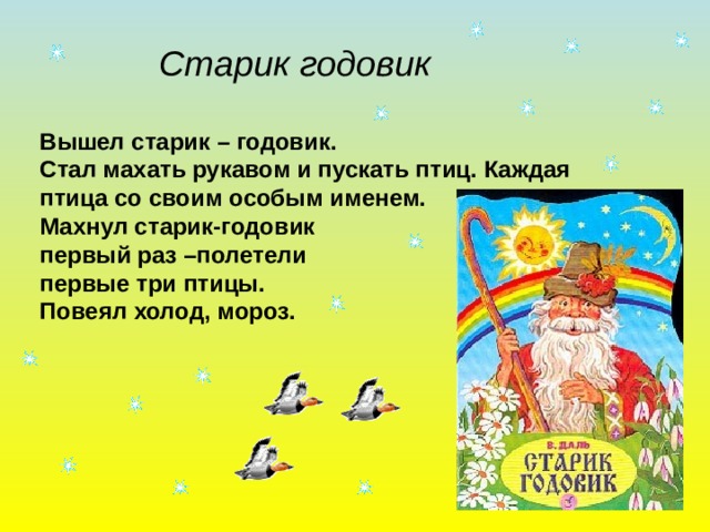  Старик годовик Вышел старик – годовик. Стал махать рукавом и пускать птиц. Каждая птица со своим особым именем. Махнул старик-годовик первый раз –полетели первые три птицы. Повеял холод, мороз. 
