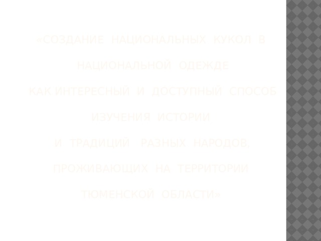 « Создание национальных кукол в   национальной одежде   как интересный и доступный способ    изучения истории   и традиций разных народов,   проживающих на территории   Тюменской области»