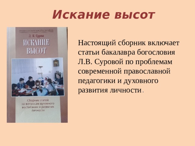 Искание высот Настоящий сборник включает статьи бакалавра богословия Л.В. Суровой по проблемам современной православной педагогики и духовного развития личности . 