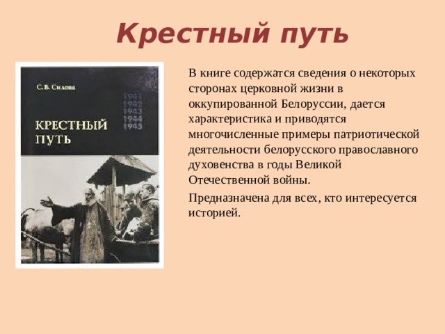 Крестный путь В книге содержатся сведения о некоторых сторонах церковной жизни в оккупированной Белоруссии, дается характеристика и приводятся многочисленные примеры патриотической деятельности белорусского православного духовенства в годы Великой Отечественной войны. Предназначена для всех, кто интересуется историей.    