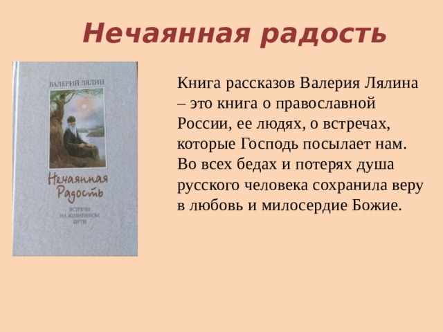 Нечаянная радость Книга рассказов Валерия Лялина – это книга о православной России, ее людях, о встречах, которые Господь посылает нам. Во всех бедах и потерях душа русского человека сохранила веру в любовь и милосердие Божие. 