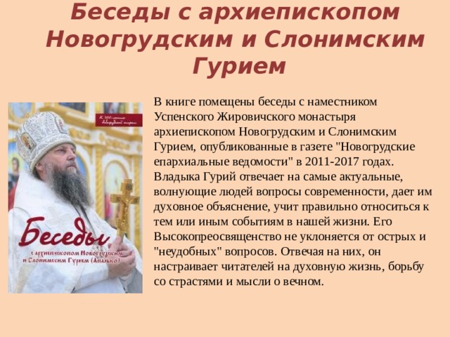Беседы с архиепископом Новогрудским и Слонимским Гурием В книге помещены беседы с наместником Успенского Жировичского монастыря архиепископом Новогрудским и Слонимским Гурием, опубликованные в газете 