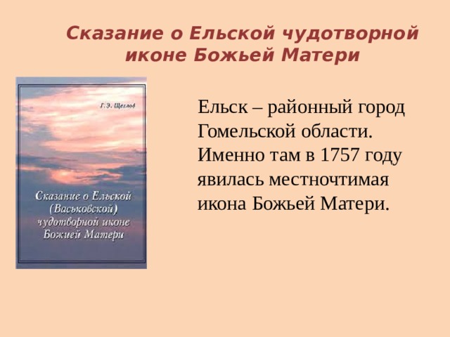 Сказание о Ельской чудотворной иконе Божьей Матери Ельск – районный город Гомельской области. Именно там в 1757 году явилась местночтимая икона Божьей Матери. 