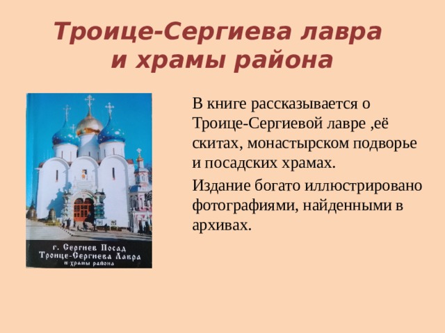 Троице-Сергиева лавра  и храмы района В книге рассказывается о Троице-Сергиевой лавре ,её скитах, монастырском подворье и посадских храмах. Издание богато иллюстрировано фотографиями, найденными в архивах. 