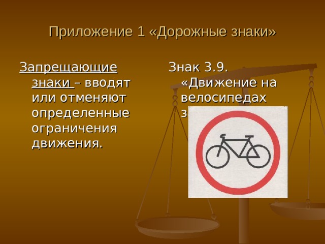 Приложение 1 «Дорожные знаки» Запрещающие знаки – вводят или отменяют определенные ограничения движения. Знак 3.9. «Движение на велосипедах запрещено». 