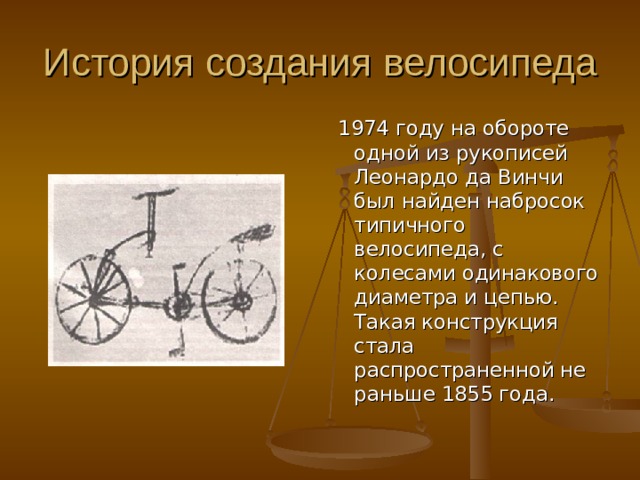  1974 году на обороте одной из рукописей Леонардо да Винчи был найден набросок типичного велосипеда, с колесами одинакового диаметра и цепью. Такая конструкция стала распространенной не раньше 1855 года. 