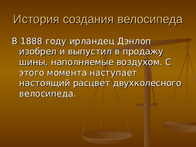 В 1888 году ирландец Дэнлоп изобрел и выпустил в продажу шины, наполняемые воздухом. С этого момента наступает настоящий расцвет двухколесного велосипеда. 