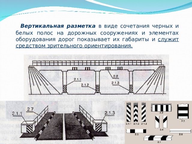  Вертикальная разметка в виде сочетания черных и белых полос на дорожных сооружениях и элементах оборудования дорог показывает их габариты и служит средством зрительного ориентирования.  