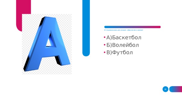 15. Спортивная игра, цель которой - забросить мяч в корзину?         А)Баскетбол Б)Волейбол В)Футбол  