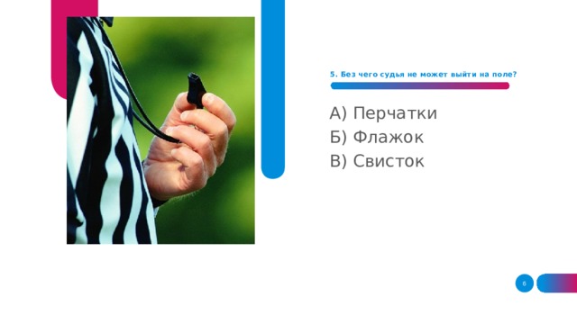 5. Без чего судья не может выйти на поле?    А) Перчатки Б) Флажок В) Свисток  