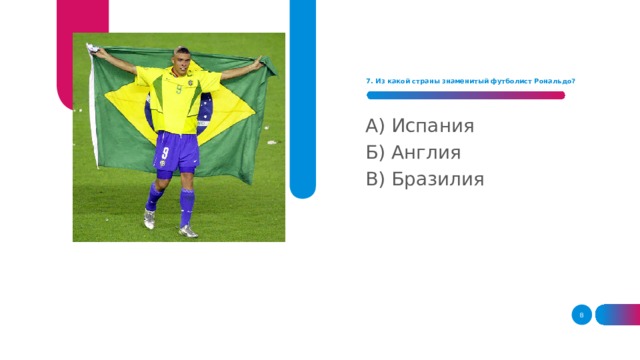 7. Из какой страны знаменитый футболист Рональдо?     А) Испания Б) Англия В) Бразилия  