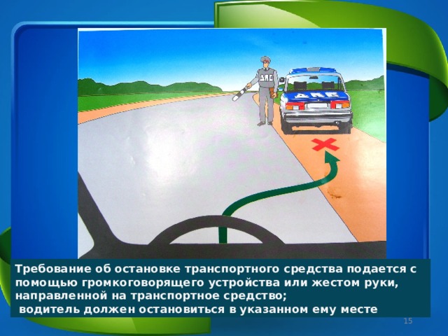 Требование об остановке транспортного средства подается с помощью громкоговорящего устройства или жестом руки, направленной на транспортное средство;  водитель должен остановиться в указанном ему месте  