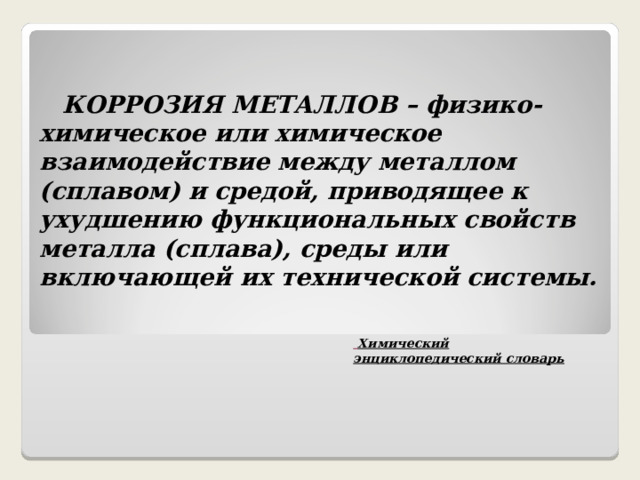  КОРРОЗИЯ МЕТАЛЛОВ – физико-химическое или химическое взаимодействие между металлом (сплавом) и средой, приводящее к ухудшению функциональных свойств металла (сплава), среды или включающей их технической системы.  Химический энциклопедический словарь 