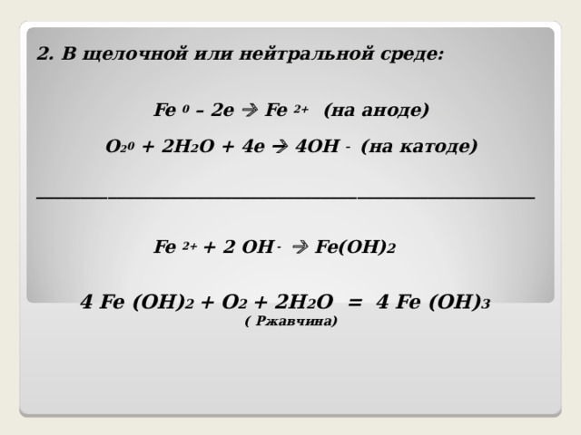 2. В щелочной или нейтральной среде:  Fe 0 – 2e  Fe 2+ (на аноде) O 2 0 + 2H 2 O + 4e  4OH –  (на катоде)  ________________________________________________________    Fe 2+ + 2 OH -    Fe(OH) 2   4 Fe (OH) 2 + O 2 + 2H 2 O = 4 Fe (OH) 3 (  Ржавчина)         