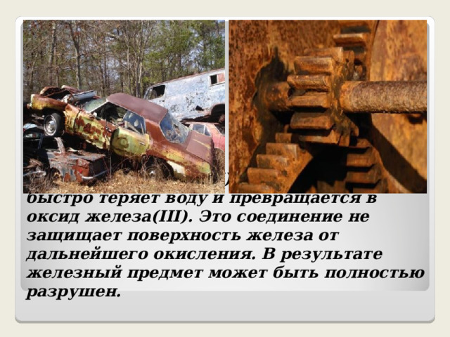 Гидроксид железа(III) очень неустойчив, быстро теряет воду и превращается в оксид железа(III). Это соединение не защищает поверхность железа от дальнейшего окисления. В результате железный предмет может быть полностью разрушен. 