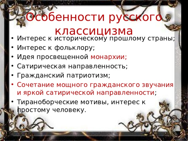 Особенности русского классицизма Интерес к историческому прошлому страны; Интерес к фольклору; Идея просвещенной монархии; Сатирическая направленность; Гражданский патриотизм; Сочетание мощного гражданского звучания и яркой сатирической направленности ; Тираноборческие мотивы, интерес к простому человеку. 