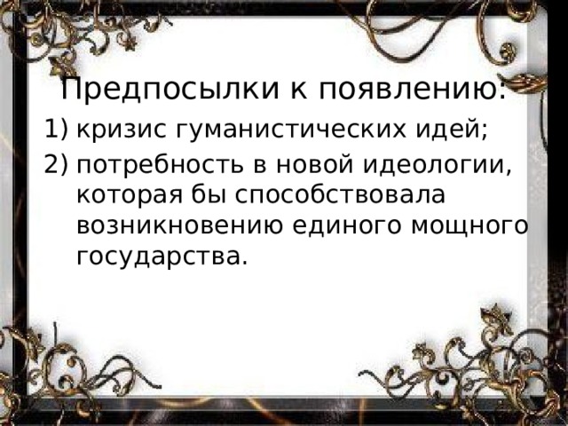 Предпосылки к появлению: кризис гуманистических идей; потребность в новой идеологии, которая бы способствовала возникновению единого мощного государства. 