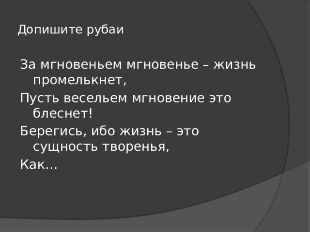 Допишите рубаи За мгновеньем мгновенье – жизнь промелькнет, Пусть весельем мгновение это блеснет! Берегись, ибо жизнь – это сущность творенья, Как… 