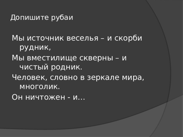 Допишите рубаи Мы источник веселья – и скорби рудник, Мы вместилище скверны – и чистый родник. Человек, словно в зеркале мира, многолик. Он ничтожен - и… 
