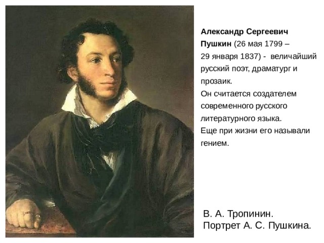Александр Сергеевич Пушкин (26 мая 1799 – 29 января 1837) - величайший русский поэт, драматург и прозаик. Он считается создателем современного русского литературного языка. Еще при жизни его называли гением. В. А. Тропинин. Портрет А. С. Пушкина. 