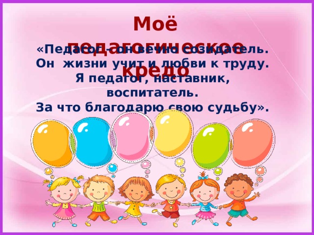 Моё педагогическое кредо «Педагог – он вечно созидатель. Он жизни учит и любви к труду. Я педагог, наставник, воспитатель. За что благодарю свою судьбу». 