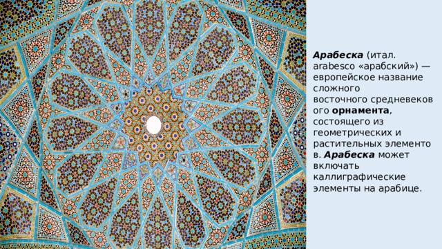 Арабеска  (итал. arabesco «арабский») — европейское название сложного восточного средневекового  орнамента , состоящего из геометрических и растительных элементов.  Арабеска  может включать каллиграфические элементы на арабице. 