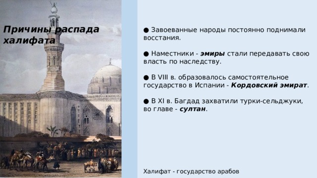 Причины распада халифата ● Завоеванные народы постоянно поднимали восстания. ● Наместники - эмиры стали передавать свою власть по наследству. ● В VIII в. образовалось самостоятельное государство в Испании - Кордовский эмират . ● В XI в. Багдад захватили турки-сельджуки, во главе - султан . Халифат - государство арабов 
