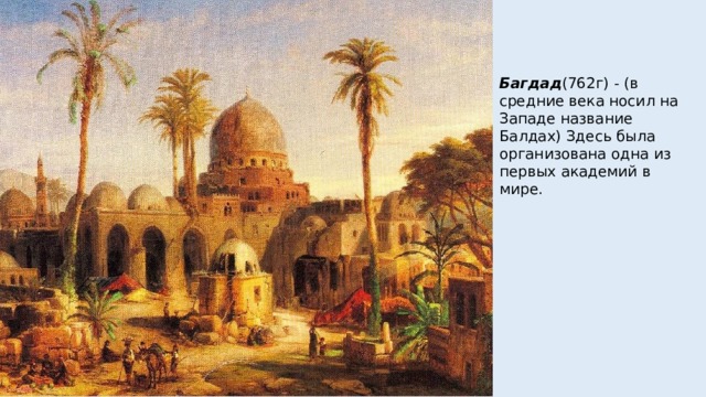 Багдад (762г) - (в средние века носил на Западе название Балдах) Здесь была организована одна из первых академий в мире. 