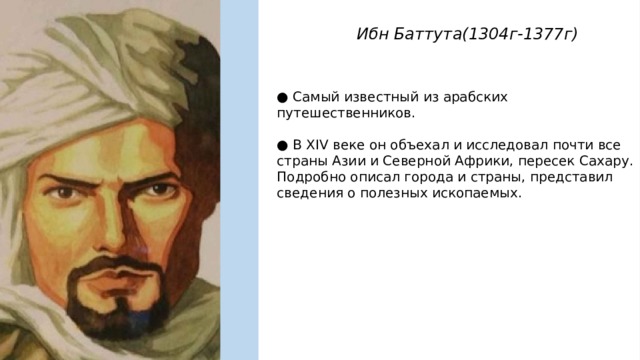 Ибн Баттута(1304г-1377г) ● Самый известный из арабских путешественников. ● В XIV веке он объехал и исследовал почти все страны Азии и Северной Африки, пересек Сахару. Подробно описал города и страны, представил сведения о полезных ископаемых. 
