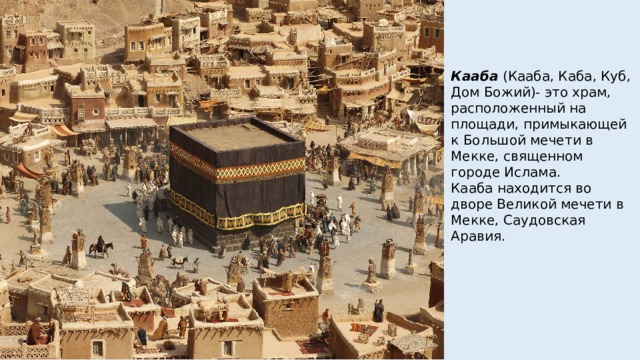 Кааба  (Кааба, Каба, Куб, Дом Божий)- это храм, расположенный на площади, примыкающей к Большой мечети в Мекке, священном городе Ислама. Кааба находится во дворе Великой мечети в Мекке, Саудовская Аравия. 