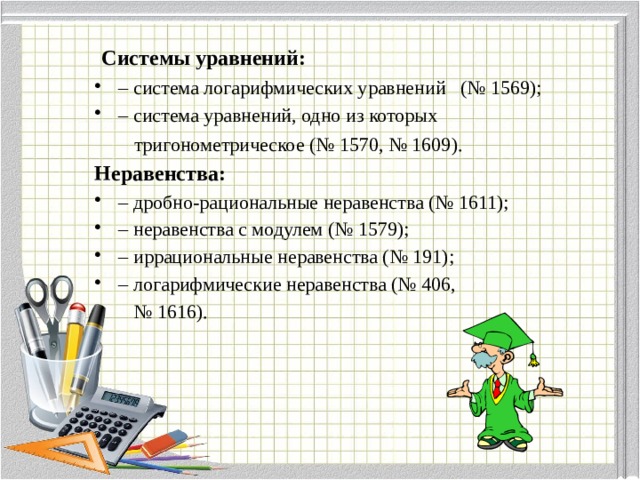  Системы уравнений:  – система логарифмических уравнений (№ 1569); – система уравнений, одно из которых  тригонометрическое (№ 1570, № 1609).  Неравенства:  – дробно-рациональные неравенства (№ 1611); – неравенства с модулем (№ 1579); – иррациональные неравенства (№ 191); – логарифмические неравенства (№ 406, № 1616).  