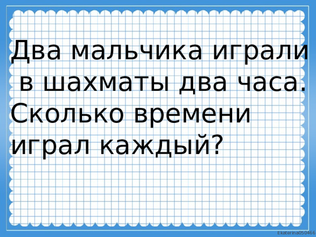 Два мальчика играли  в шахматы два часа. Сколько времени играл каждый? 