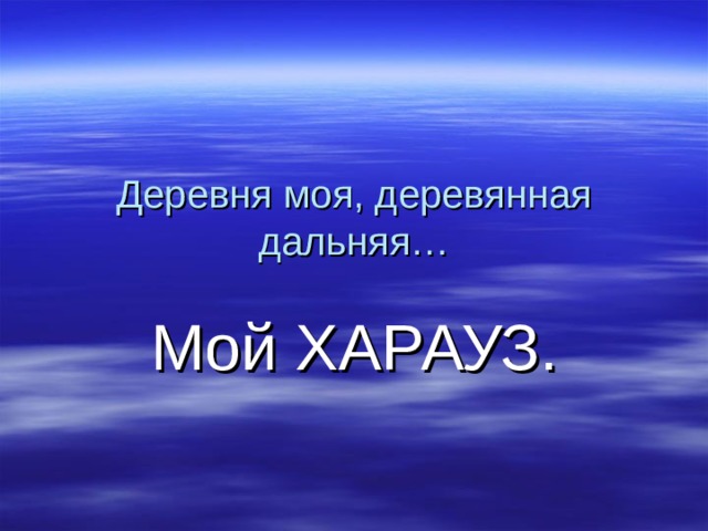 Деревня моя, деревянная дальняя… Мой ХАРАУЗ. 