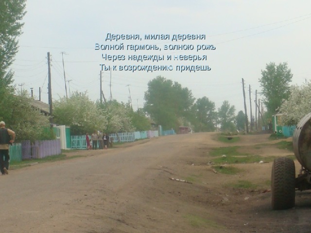        Деревня, милая деревня  Волной гармонь, волною рожь  Через надежды и неверья  Ты к возрождению придешь     