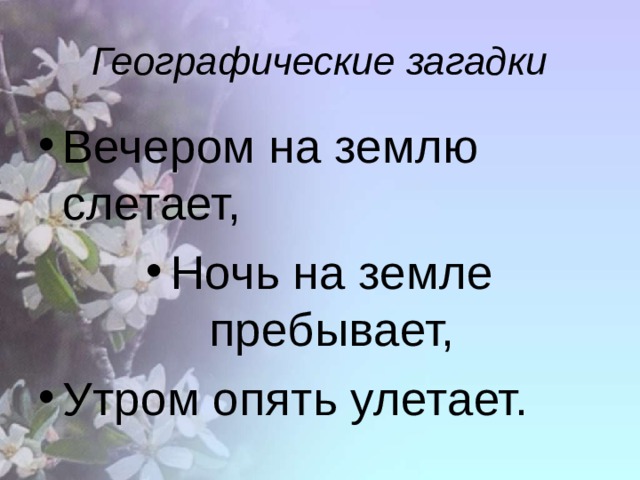Географические загадки Вечером на землю слетает, Ночь на земле пребывает, Утром опять улетает. 