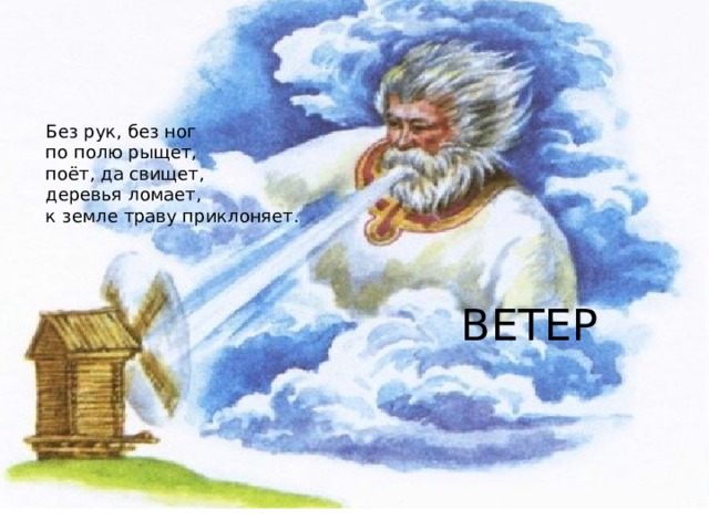 Без рук, без ног по полю рыщет, поёт, да свищет, деревья ломает, к земле траву приклоняет. ВЕТЕР 