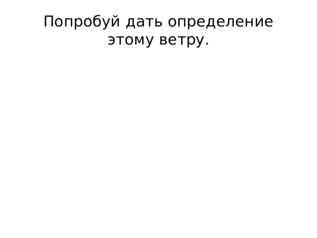 Попробуй дать определение этому ветру. 