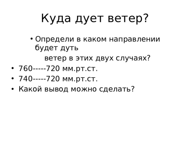 Куда дует ветер? Определи в каком направлении будет дуть Определи в каком направлении будет дуть Определи в каком направлении будет дуть  ветер в этих двух случаях? 760-----720 мм.рт.ст. 740-----720 мм.рт.ст. Какой вывод можно сделать? 