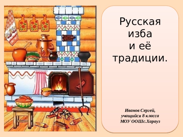 Русская изба и её традиции. Иванов Сергей, учащийся 8 класса МОУ ООШс.Харауз 