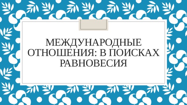 МЕЖДУНАРОДНЫЕ ОТНОШЕНИЯ: В ПОИСКАХ РАВНОВЕСИЯ 