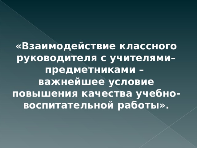 «Взаимодействие классного руководителя с учителями–предметниками – важнейшее условие повышения качества учебно-воспитательной работы». 