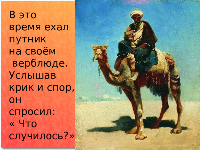В это время ехал путник на своём  верблюде. Услышав крик и спор, он спросил: « Что случилось?» 