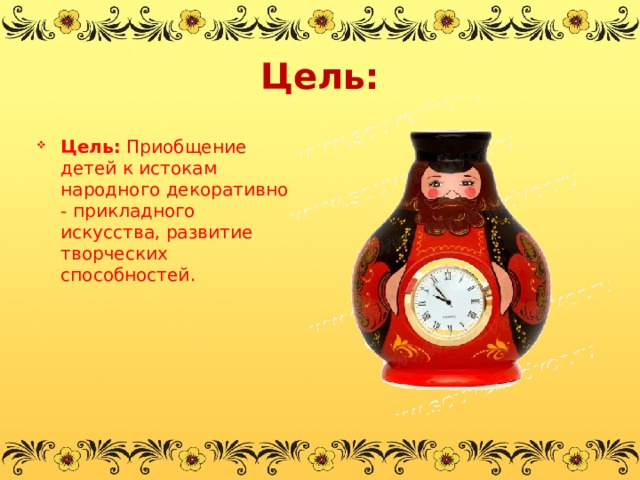 Цель: Цель:  Приобщение детей к истокам народного декоративно - прикладного искусства, развитие творческих способностей. 