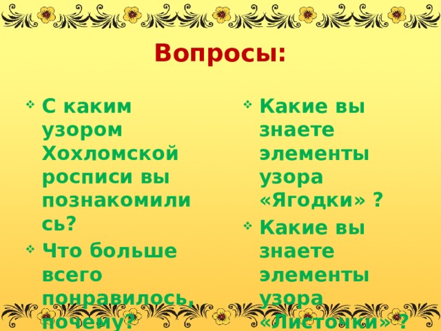 Вопросы: С каким узором Хохломской росписи вы познакомились? Что больше всего понравилось, почему? Какие вы знаете элементы узора «Ягодки» ? Какие вы знаете элементы узора «Листочки» ? 