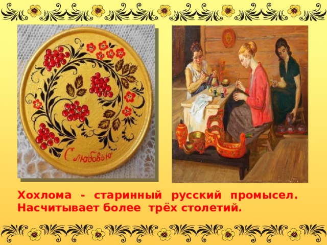 Хохлома - старинный русский промысел. Насчитывает более трёх столетий. 