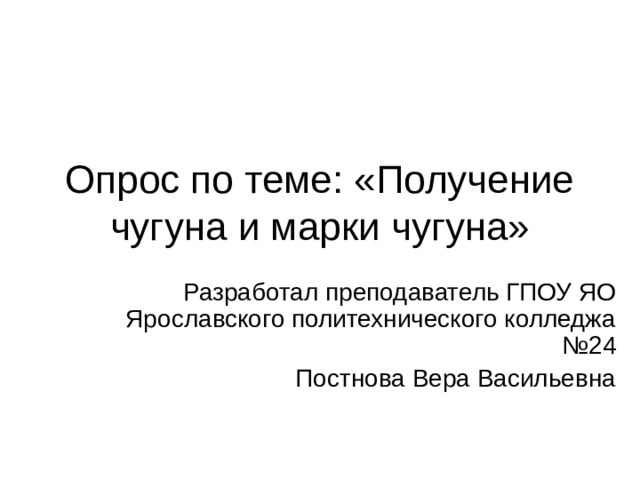 Опрос по теме: «Получение чугуна и марки чугуна» Разработал преподаватель ГПОУ ЯО Ярославского политехнического колледжа №24 Постнова Вера Васильевна 