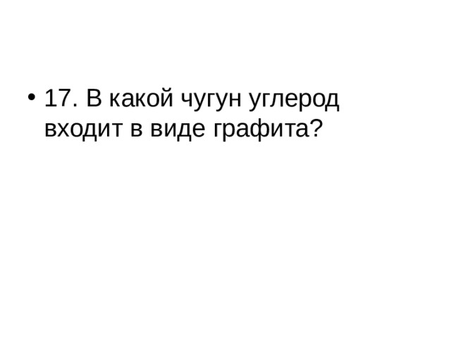17. В какой чугун углерод входит в виде графита? 